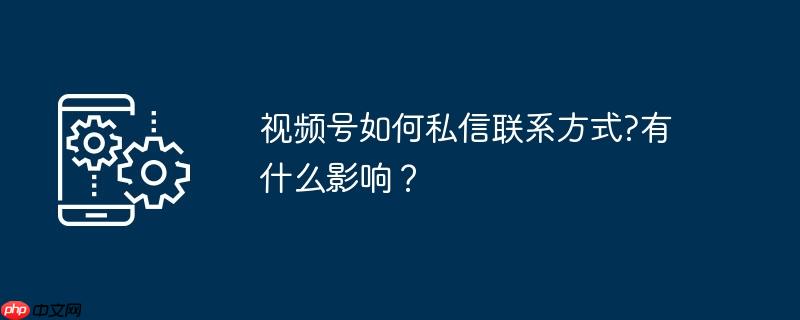 视频号如何私信联系方式?有什么影响？