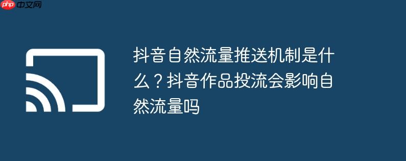 抖音自然流量推送机制是什么?抖音作品投流会影响自然流量吗