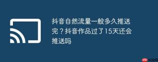 抖音自然流量一般多久推送完？抖音作品过了15天还会推送吗