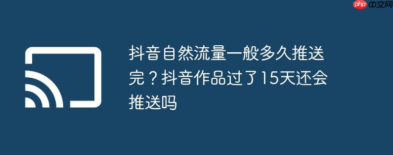 抖音自然流量一般多久推送完？抖音作品过了15天还会推送吗