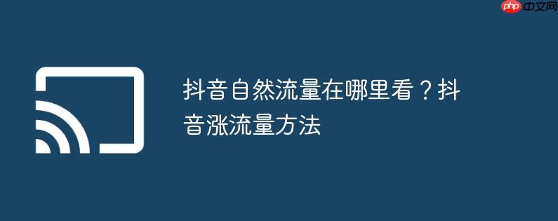 抖音自然流量在哪里看？抖音涨流量方法