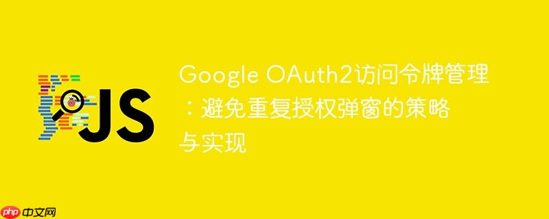 Google OAuth2访问令牌管理：避免重复授权弹窗的策略与实现