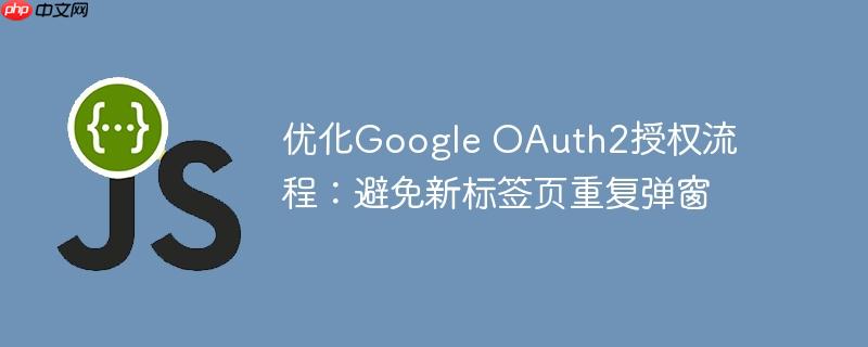 优化Google OAuth2授权流程：避免新标签页重复弹窗