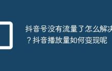 抖音号没有流量了怎么解决？抖音播放量如何变现呢