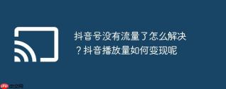 抖音号没有流量了怎么解决？抖音播放量如何变现呢