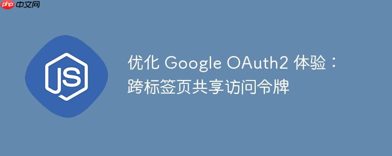 优化 Google OAuth2 体验：跨标签页共享访问令牌