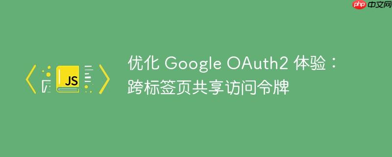 优化 Google OAuth2 体验:跨标签页共享访问令牌