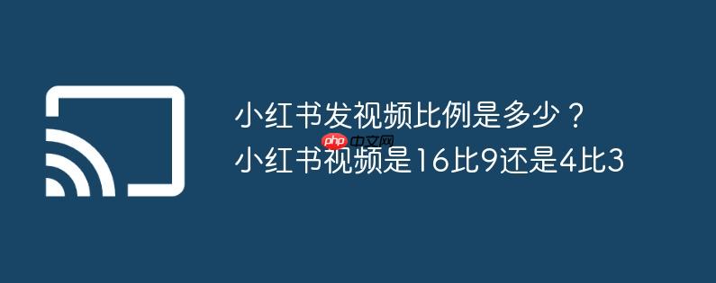 小红书发视频比例是多少？小红书视频是16比9还是4比3
