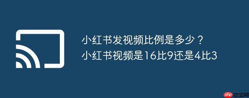 小红书发视频比例是多少？小红书视频是16比9还是4比3