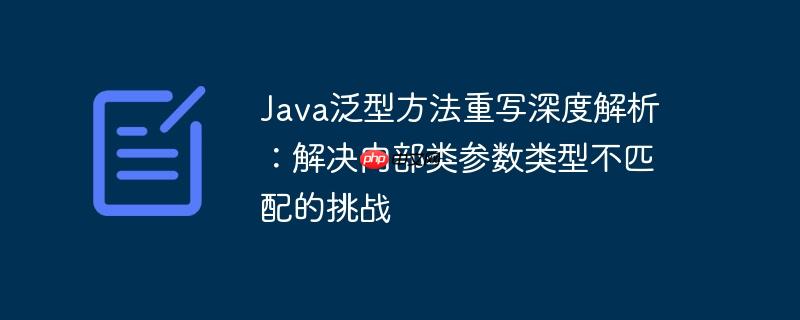 Java泛型方法重写深度解析：解决内部类参数类型不匹配的挑战