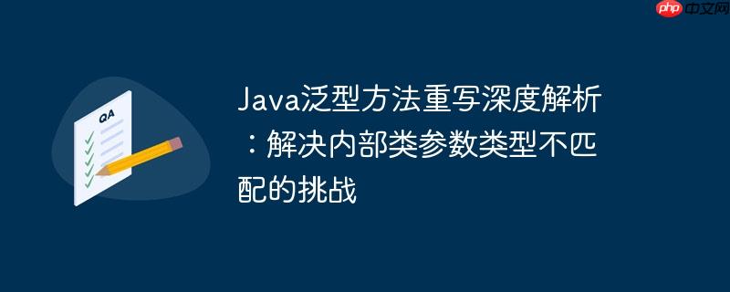 Java泛型方法重写深度解析：解决内部类参数类型不匹配的挑战-小浪学习网