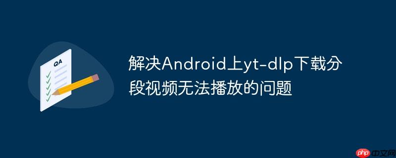 解决Android上yt-dlp下载分段视频无法播放的问题