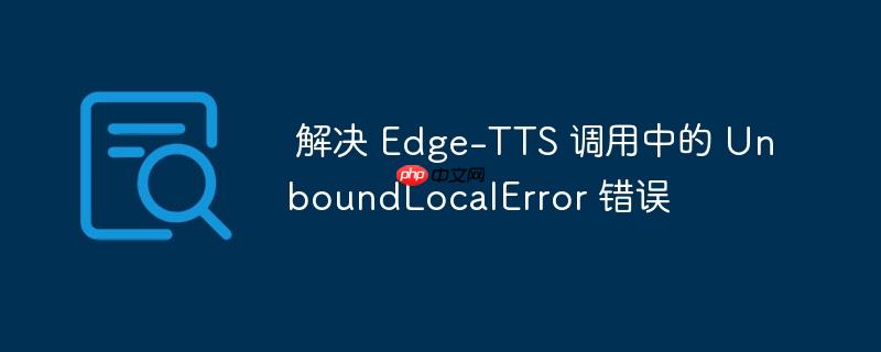  解决 Edge-TTS 调用中的 UnboundLocalError 错误

