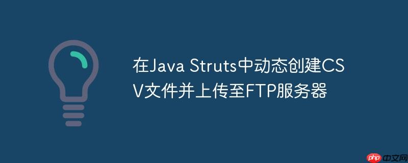 在Java Struts中动态创建CSV文件并上传至FTP服务器