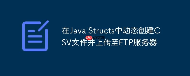 在java structs中动态创建csv文件并上传至ftp服务器