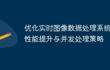 优化实时图像数据处理系统：性能提升与并发处理策略