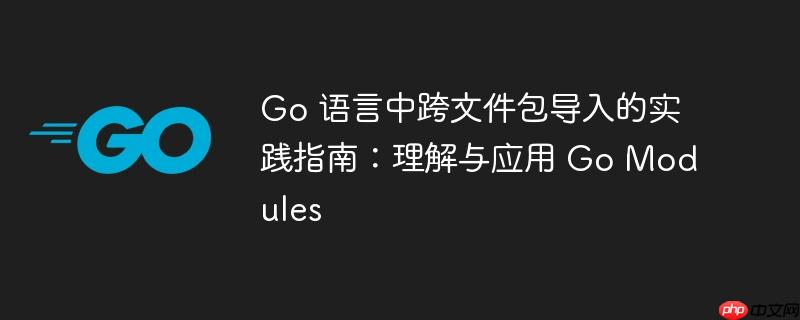 Go 语言中跨文件包导入的实践指南：理解与应用 Go Modules-小浪学习网