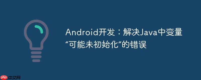 Android开发：解决Java中变量“可能未初始化”的错误-小浪学习网