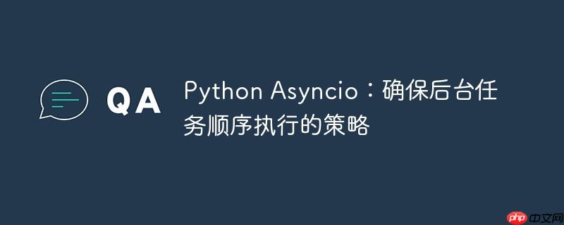 Python Asyncio：确保后台任务顺序执行的策略
