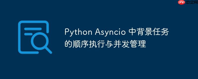 Python Asyncio 中背景任务的顺序执行与并发管理
