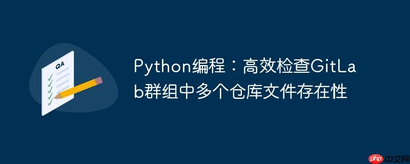 Python编程：高效检查GitLab群组中多个仓库文件存在性