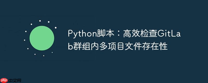 Python脚本：高效检查GitLab群组内多项目文件存在性-小浪学习网