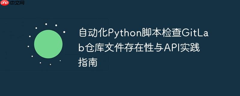 自动化Python脚本检查GitLab仓库文件存在性与API实践指南