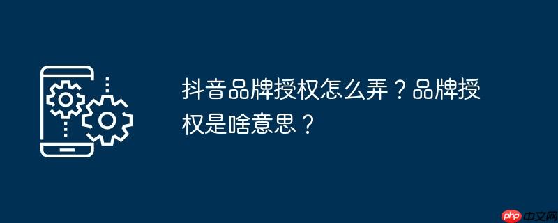 抖音品牌授权怎么弄？品牌授权是啥意思？