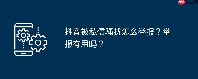抖音被私信骚扰怎么举报?举报有用吗?