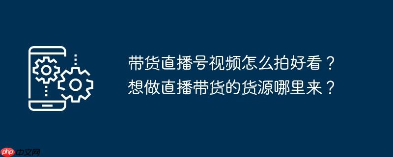 带货直播号视频怎么拍好看？想做直播带货的货源哪里来？