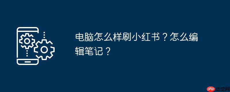 电脑怎么样刷小红书？怎么编辑笔记？