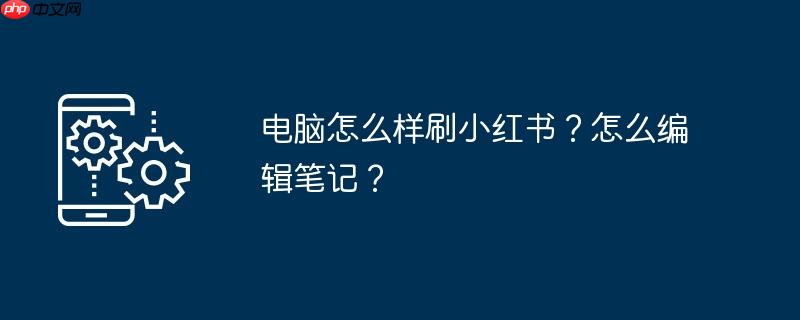 电脑怎么样刷小红书？怎么编辑笔记？