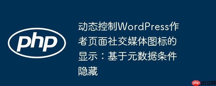 动态控制WordPress作者页面社交媒体图标的显示：基于元数据条件隐藏
