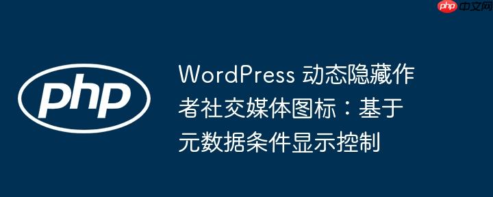 WordPress 动态隐藏作者社交媒体图标:基于元数据条件显示控制