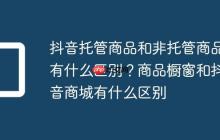 抖音托管商品和非托管商品有什么区别?商品橱窗和抖音商城有什么区别