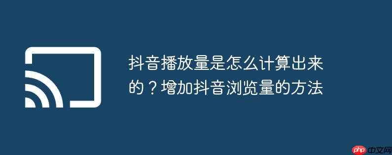 抖音播放量是怎么计算出来的？增加抖音浏览量的方法