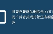 抖音托管商品删除是关闭了吗?抖音关闭托管还有橱窗吗