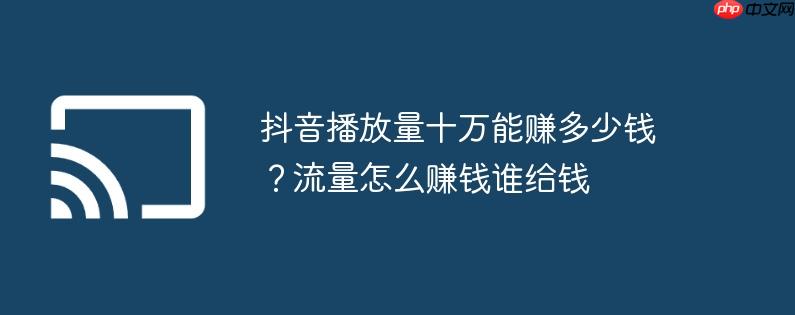 抖音播放量十万能赚多少钱？流量怎么赚钱谁给钱