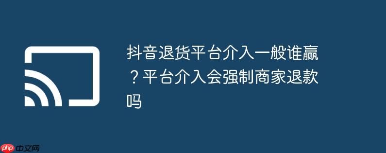 抖音退货平台介入一般谁赢？平台介入会强制商家退款吗