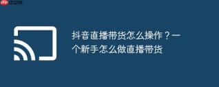 抖音直播带货怎么操作？一个新手怎么做直播带货