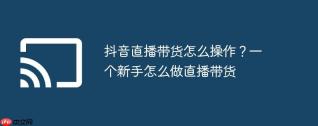 抖音直播带货怎么操作?一个新手怎么做直播带货