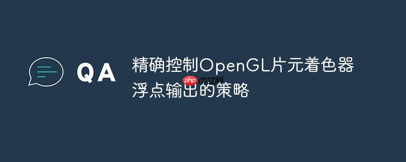 精确控制opengl片元着色器浮点输出的策略