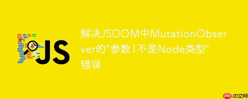 解决JSDOM中MutationObserver的“参数1不是Node类型”错误-小浪学习网