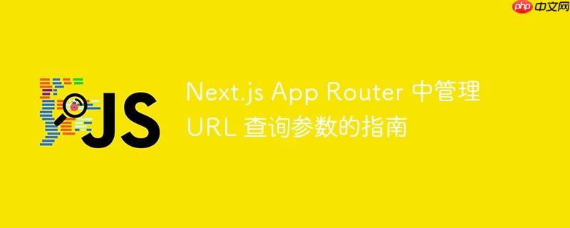 Next.js App Router 中管理 URL 查询参数的指南
