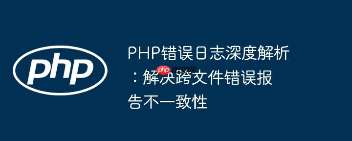 PHP错误日志深度解析：解决跨文件错误报告不一致性-小浪学习网