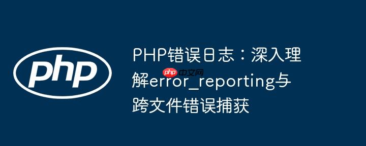 PHP错误日志：深入理解error_reporting与跨文件错误捕获-小浪学习网