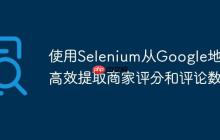 使用Selenium从Google地图高效提取商家评分和评论数