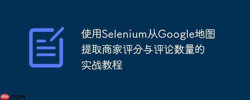 使用selenium从google地图提取商家评分与评论数量的实战教程