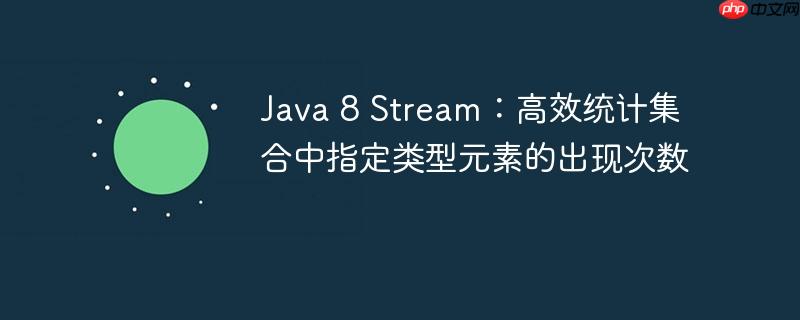Java 8 Stream：高效统计集合中指定类型元素的出现次数