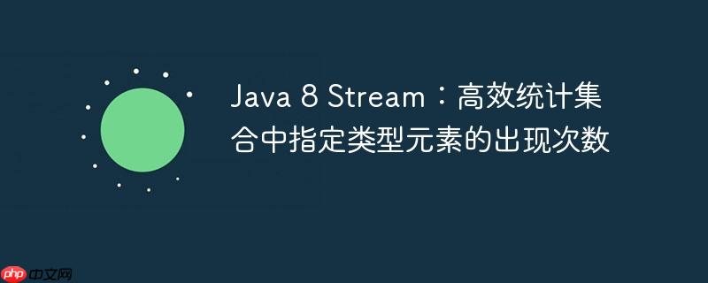 Java 8 Stream：高效统计集合中指定类型元素的出现次数-小浪学习网
